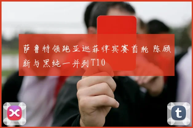 萨鲁特领跑亚巡菲律宾赛首轮 陈顾新与黑纯一并列T10