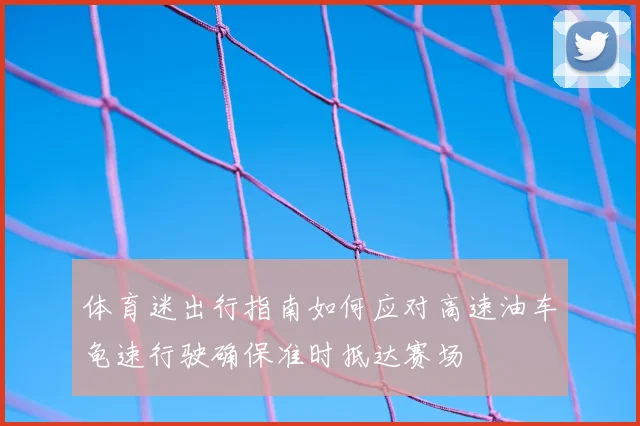体育迷出行指南如何应对高速油车龟速行驶确保准时抵达赛场