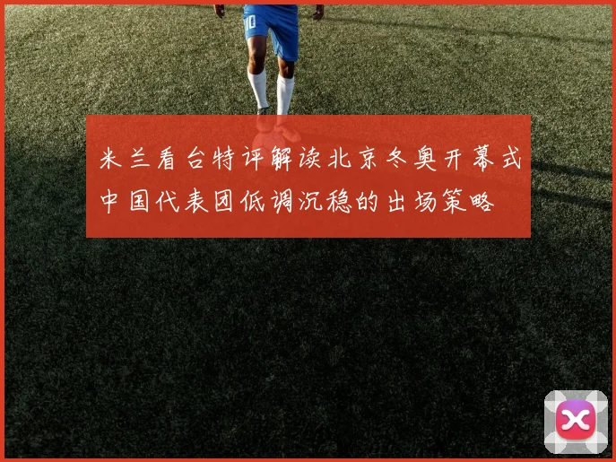 米兰看台特评解读北京冬奥开幕式中国代表团低调沉稳的出场策略