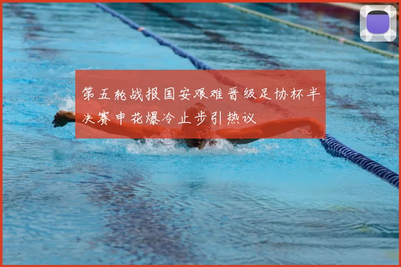 第五轮战报国安艰难晋级足协杯半决赛申花爆冷止步引热议