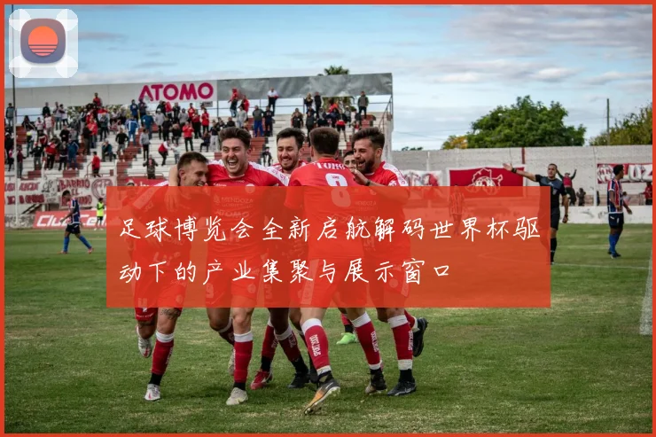 足球博览会全新启航解码世界杯驱动下的产业集聚与展示窗口