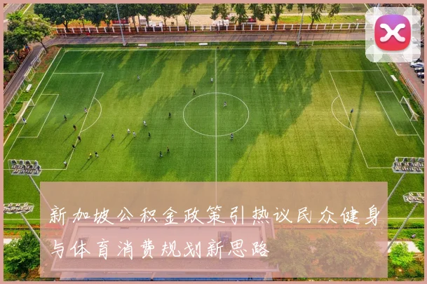 新加坡公积金政策引热议民众健身与体育消费规划新思路