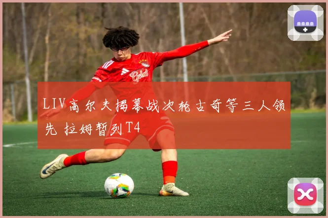 LIV高尔夫揭幕战次轮古奇等三人领先 拉姆暂列T4