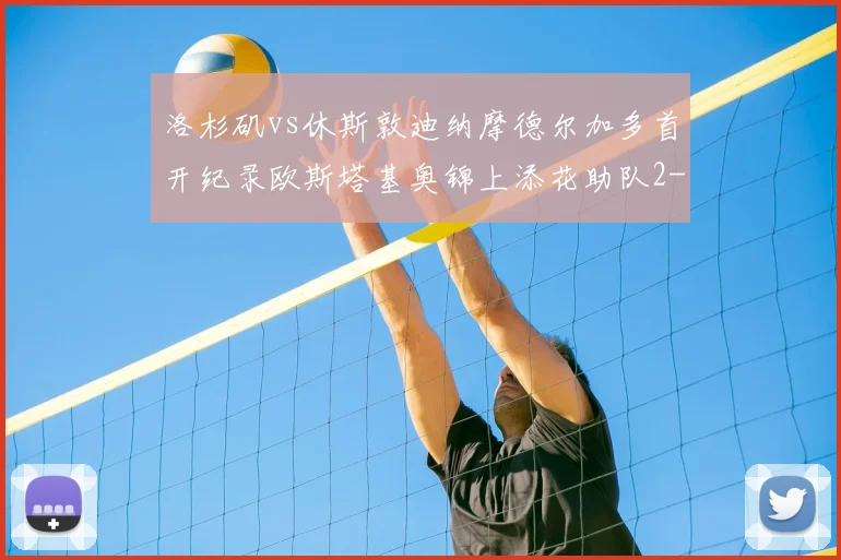 洛杉矶vs休斯敦迪纳摩德尔加多首开纪录欧斯塔基奥锦上添花助队2-0获胜