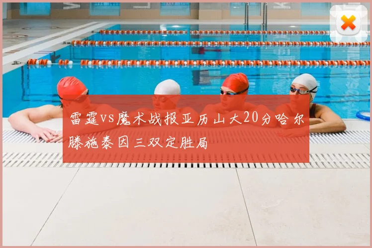 雷霆vs魔术战报亚历山大20分哈尔滕施泰因三双定胜局