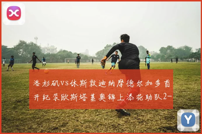 洛杉矶vs休斯敦迪纳摩德尔加多首开纪录欧斯塔基奥锦上添花助队2-0获胜