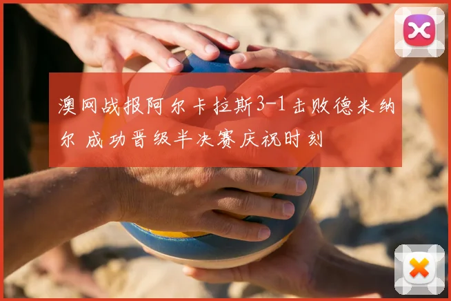 澳网战报阿尔卡拉斯3-1击败德米纳尔 成功晋级半决赛庆祝时刻