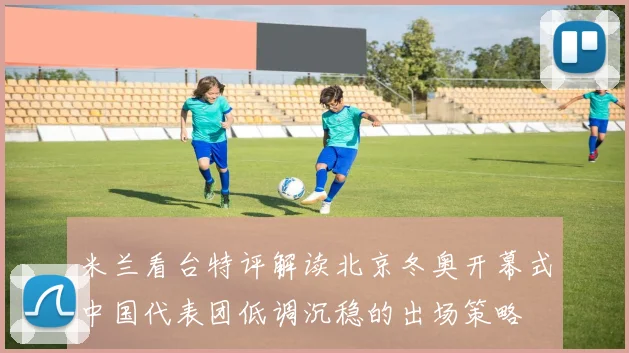 米兰看台特评解读北京冬奥开幕式中国代表团低调沉稳的出场策略