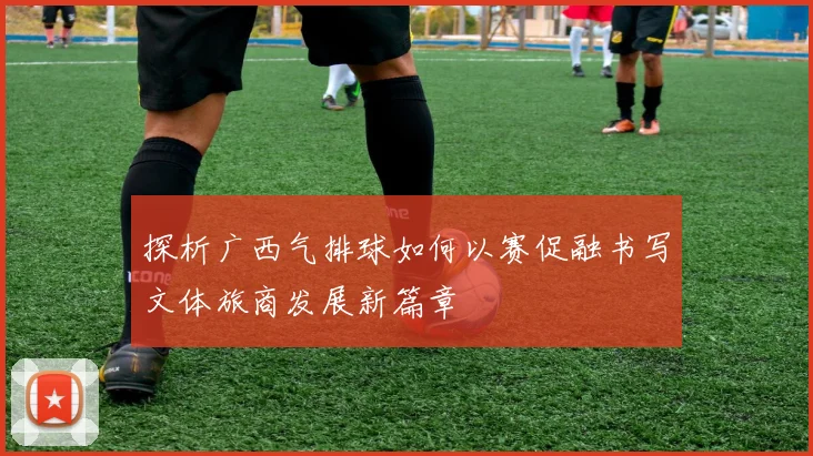 探析广西气排球如何以赛促融书写文体旅商发展新篇章