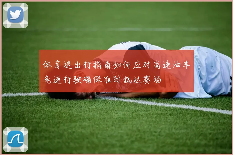 体育迷出行指南如何应对高速油车龟速行驶确保准时抵达赛场