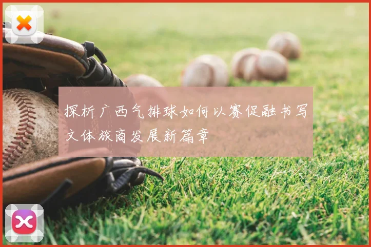 探析广西气排球如何以赛促融书写文体旅商发展新篇章