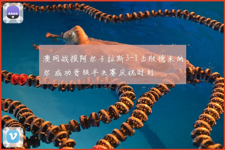 澳网战报阿尔卡拉斯3-1击败德米纳尔 成功晋级半决赛庆祝时刻
