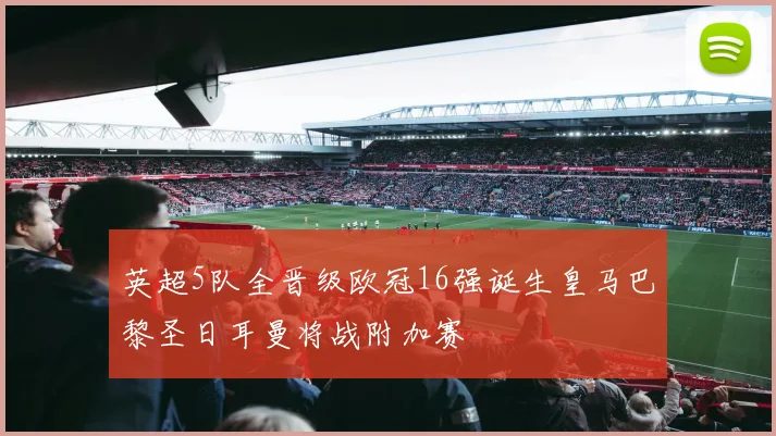 英超5队全晋级欧冠16强诞生皇马巴黎圣日耳曼将战附加赛