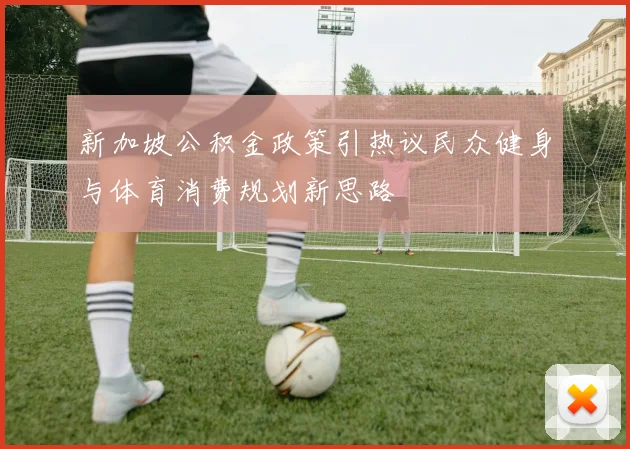 新加坡公积金政策引热议民众健身与体育消费规划新思路