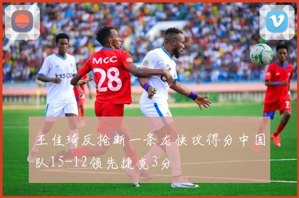 王佳琦反抢断一条龙快攻得分中国队15-12领先捷克3分
