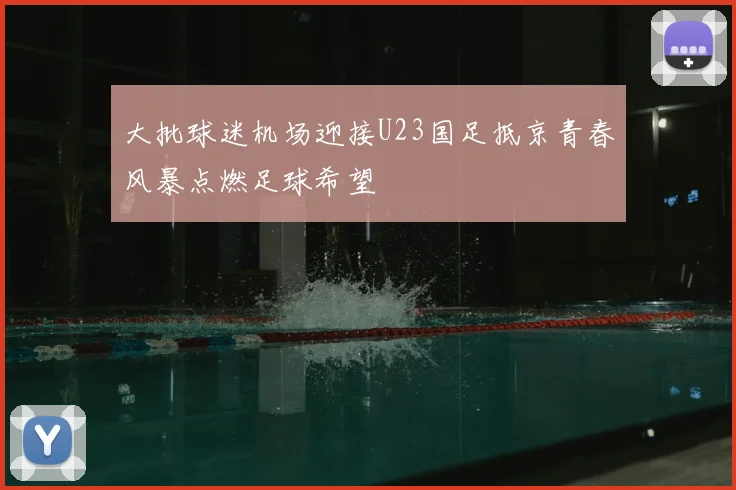 大批球迷机场迎接U23国足抵京青春风暴点燃足球希望