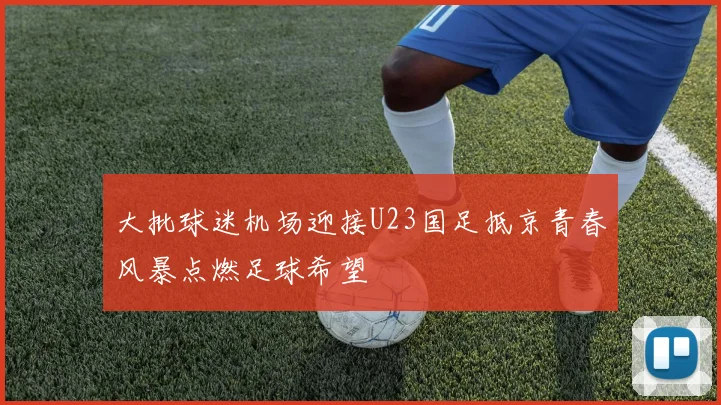 大批球迷机场迎接U23国足抵京青春风暴点燃足球希望