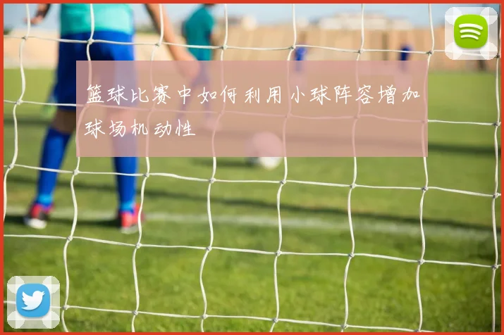 篮球比赛中如何利用小球阵容增加球场机动性